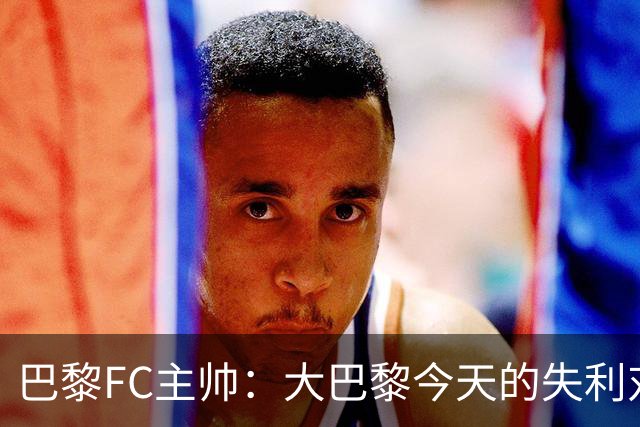 巴黎FC主帅：大巴黎今天的失利对他们是好事，祝他们赢得欧冠