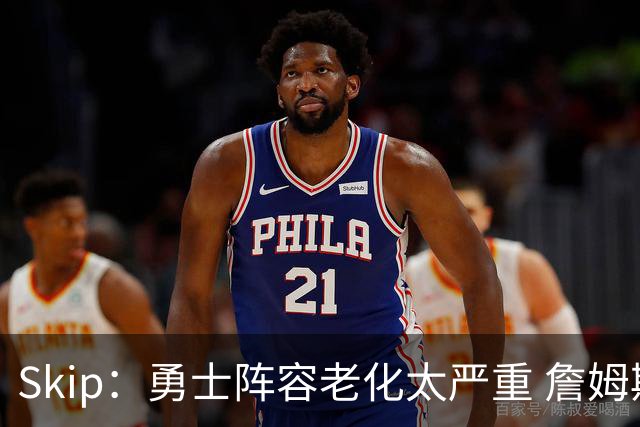 Skip：勇士阵容老化太严重 詹姆斯回骑士夺冠概率大过勇士